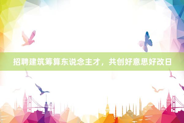 招聘建筑筹算东说念主才，共创好意思好改日