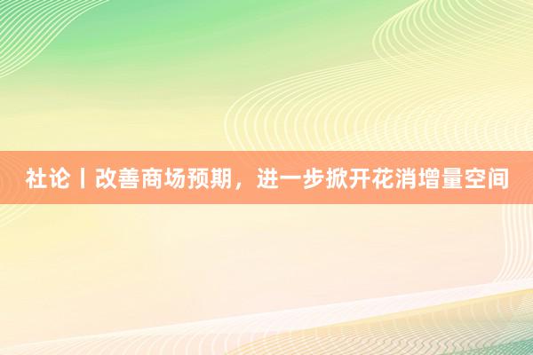 社论丨改善商场预期，进一步掀开花消增量空间