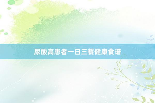 尿酸高患者一日三餐健康食谱